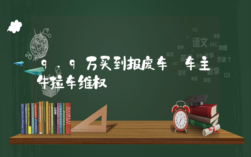 9.9万买到报废车 车主牛拉车维权插图